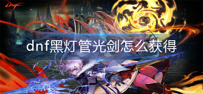 dnf黑灯管光剑怎么获得(黑灯管光剑获得方法)