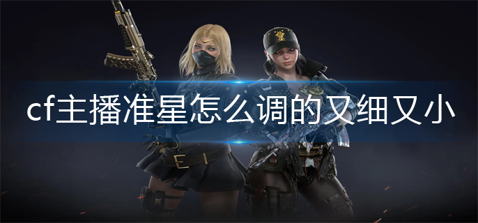 cf主播准星怎么调的又细又小(准星调小方法)