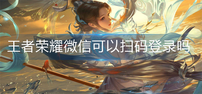 王者荣耀微信可以扫码登录吗(微信扫码登录方法)