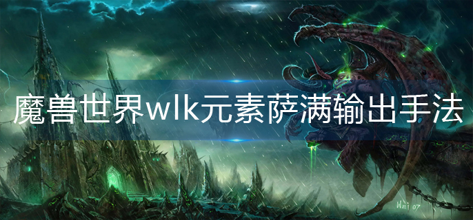 魔兽世界wlk元素萨满输出手法是什么-wlk元素萨满输出手法