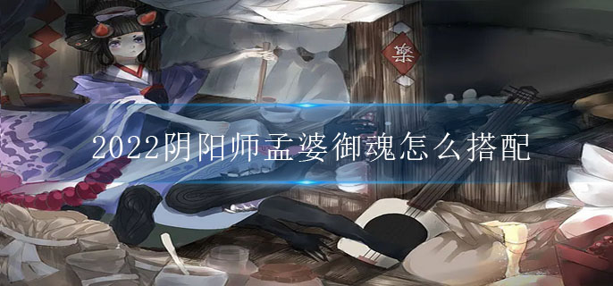 2022阴阳师孟婆御魂怎么搭配(SR式神孟婆御魂搭配2022)
