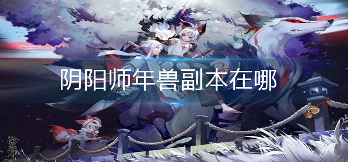 阴阳师年兽副本在哪(年兽副本位置分享)