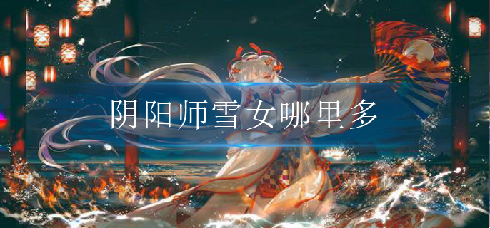 阴阳师雪女哪里多(雪女出现位置大全)