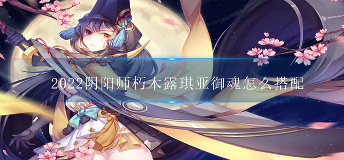 2022阴阳师朽木露琪亚御魂怎么搭配(SR朽木露琪亚