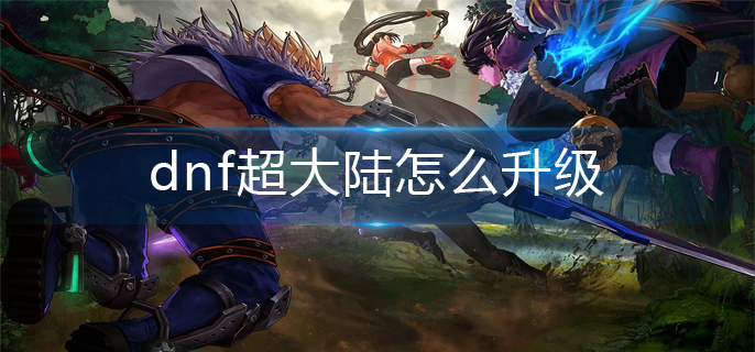 dnf超大陆怎么升级(超大陆升级95a方法)
