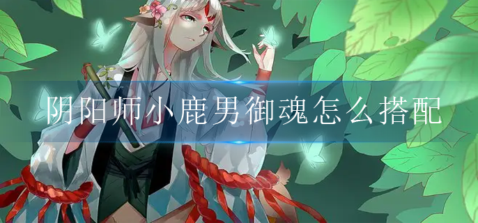 阴阳师小鹿男御魂怎么搭配(小鹿男御魂搭配推荐)