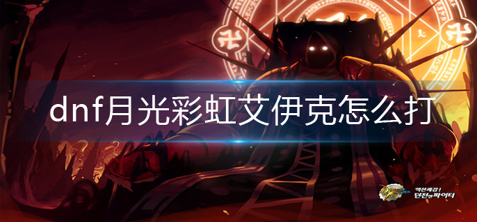 dnf月光彩虹艾伊克怎么打(月光彩虹艾伊克打法推荐)