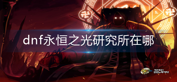 dnf永恒之光研究所在哪(永恒之光研究所位置介绍)