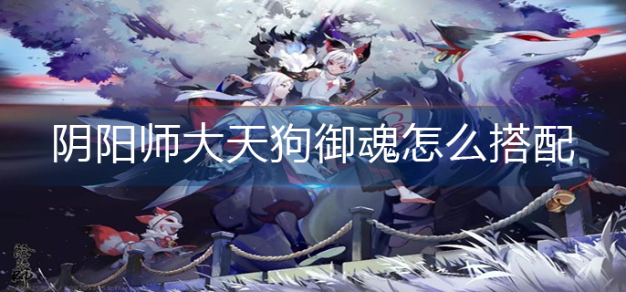 阴阳师大天狗御魂怎么搭配2022(2022大天狗御魂搭配推荐)