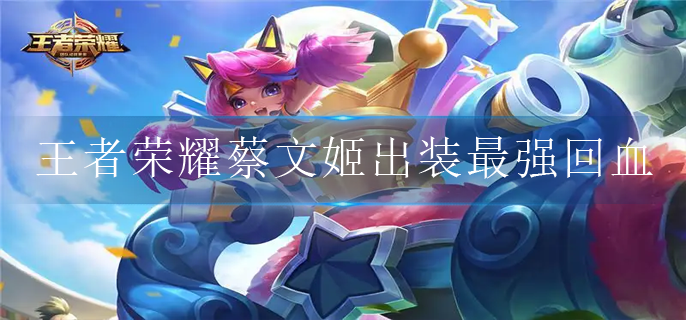 王者荣耀蔡文姬出装最强回血怎么出(蔡文姬回血量大的出装)