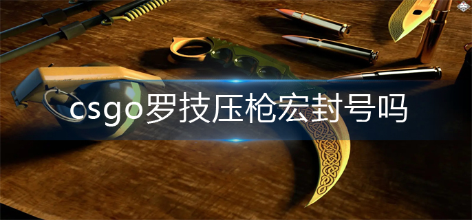 csgo罗技压枪宏封号吗(罗技压枪宏封号机制)