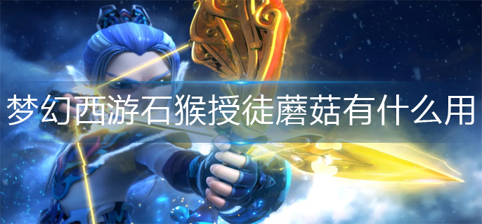 梦幻西游石猴授徒蘑菇有什么用(石猴授徒蘑菇作用介绍)