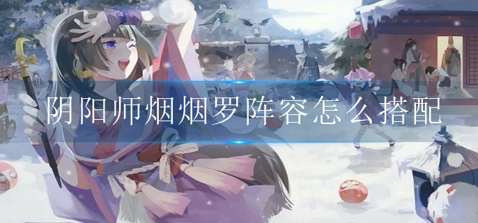 阴阳师烟烟罗阵容怎么搭配(烟烟罗阵容搭配攻略)