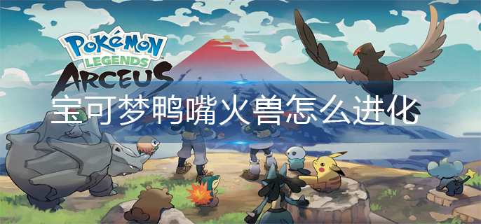 宝可梦阿尔宙斯鸭嘴火兽怎么进化-鸭嘴火兽进化攻略