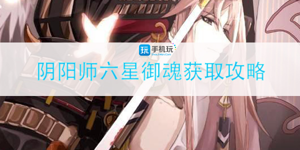 阴阳师六星御魂怎么获取(六星御魂获取攻略)