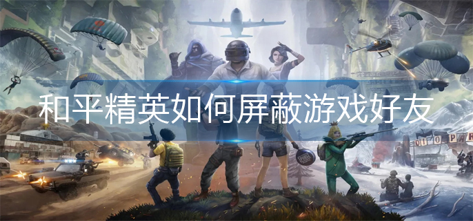 和平精英如何屏蔽游戏好友(屏蔽游戏好友操作方法)
