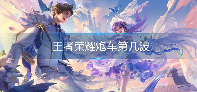 王者荣耀炮车第几波(炮车出现时间介绍)