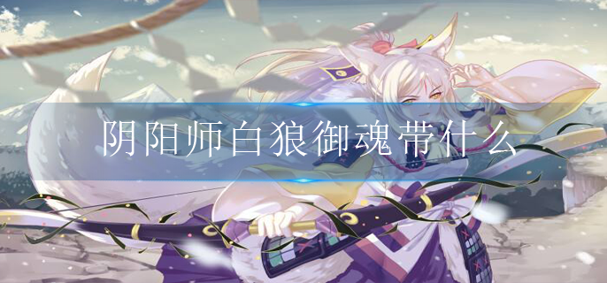 阴阳师白狼御魂带什么(白狼最强御魂搭配攻略)