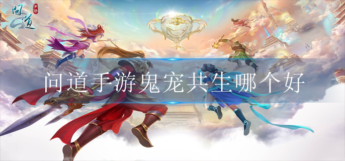 问道手游鬼宠共生哪个好(鬼宠共生推荐)