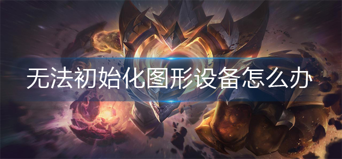 英雄联盟无法初始化图形设备怎么办(无法初始化图形设备解决办法)