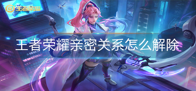 王者荣耀亲密关系怎么解除(亲密关系解除方法)
