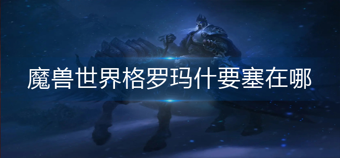 魔兽世界格罗玛什要塞在哪(格罗玛什要塞位置分享)