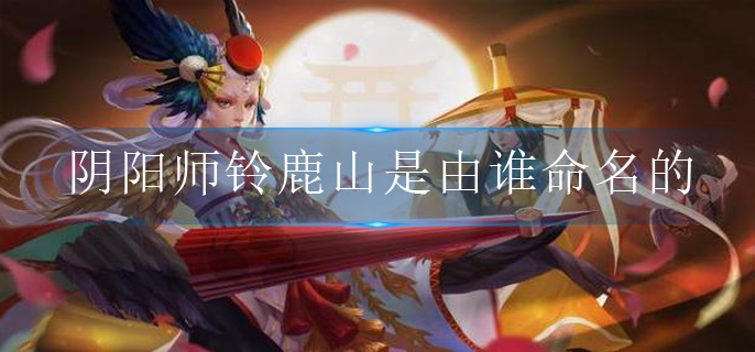 阴阳师铃鹿山是由谁命名的(铃鹿山命名者答案攻略)