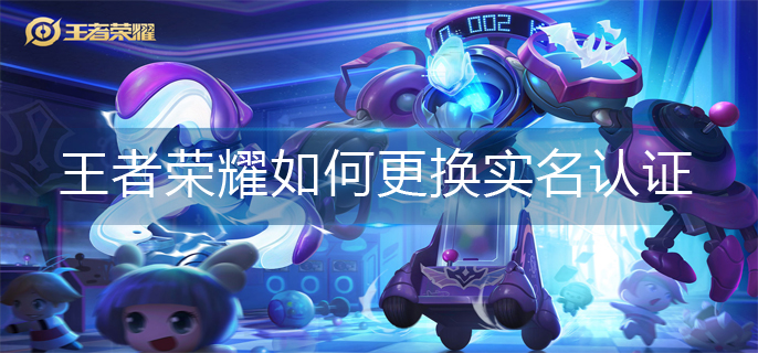 王者荣耀如何更换实名认证(实名认证更换方法)