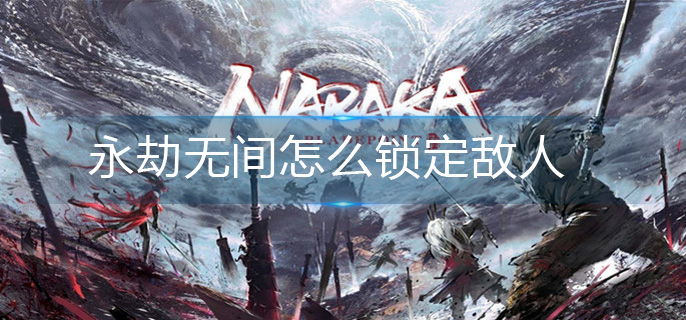 永劫无间怎么锁定敌人(锁定敌人操作方法)