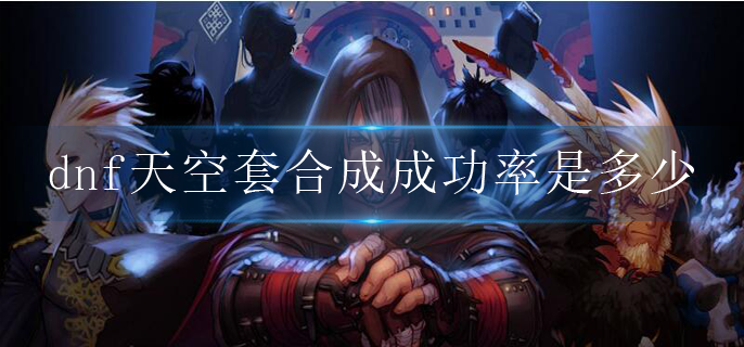 dnf天空套合成成功率是多少(天空套合成成功率介绍)