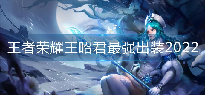 王者荣耀王昭君最强出装2022(王昭君最强出装推荐)