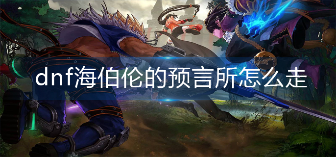 dnf海伯伦的预言所怎么走(海伯伦的预言所路线)