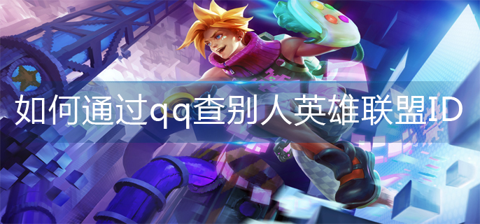 英雄联盟如何通过qq查别人ID(qq查询ID操作方法)