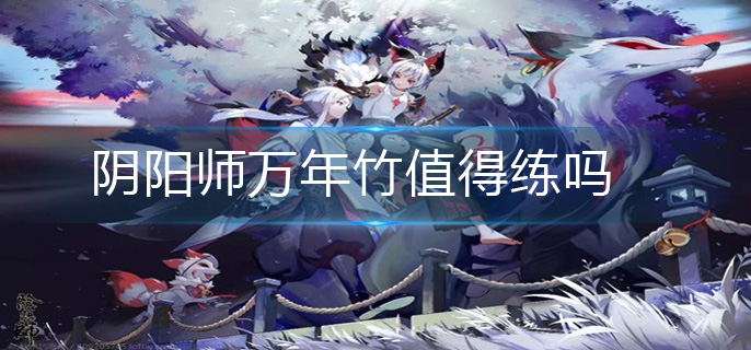 阴阳师万年竹值得练吗-万年竹培养建议