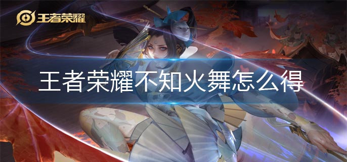 王者荣耀不知火舞怎么得-不知火舞获得方法