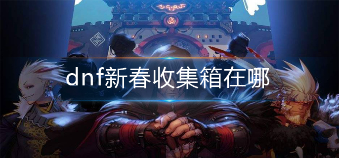 dnf新春收集箱在哪(新春收集箱位置分享)