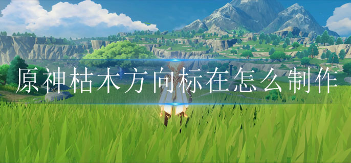 原神枯木方向标在怎么制作(枯木方向标在制作攻略)