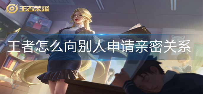 王者荣耀怎么向别人申请亲密关系(亲密关系申请方法)