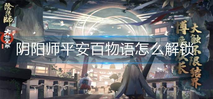 阴阳师平安百物语怎么解锁(平安百物语解锁攻略)