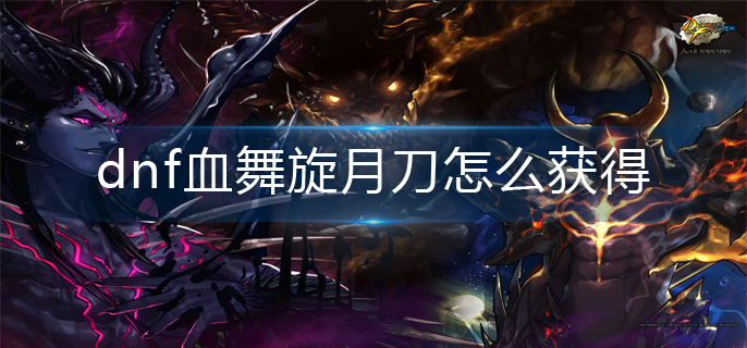 dnf血舞旋月刀怎么获得(血舞旋月刀获得方法)