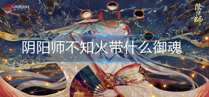 阴阳师不知火带什么御魂-阴阳师不知火御魂推荐