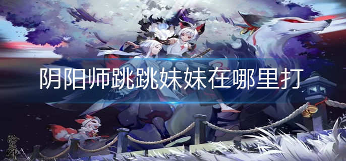 阴阳师跳跳妹妹在哪里打-跳跳妹妹位置介绍