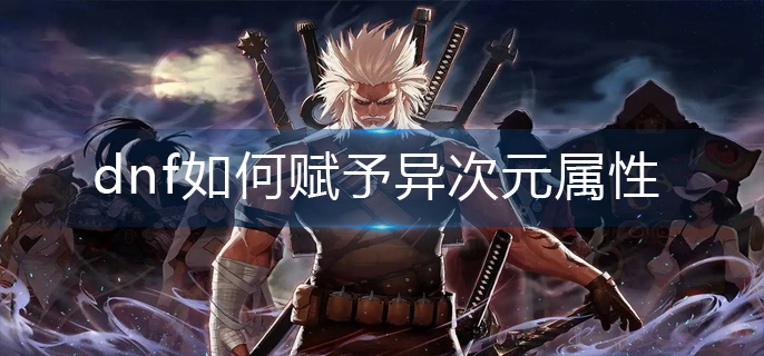 dnf如何赋予异次元属性(异次元属性赋予方法)
