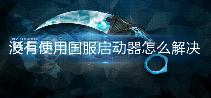 csgo没有使用国服启动器怎么解决(没有国服启动器解决方法)