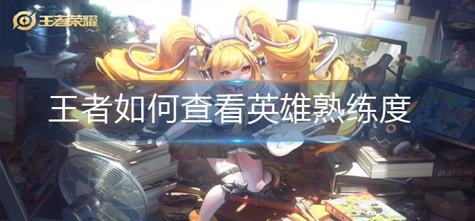 王者如何查看英雄熟练度(英雄熟练度查看方法)