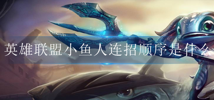英雄联盟小鱼人连招顺序是什么(小鱼人秒人连招攻略)