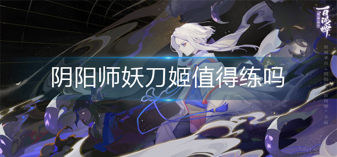 阴阳师妖刀姬值得练吗(妖刀姬培养建议)