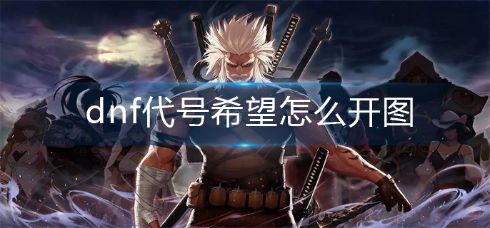 dnf代号希望怎么开图(代号希望开图方法)