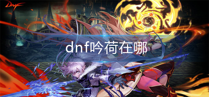 dnf吟荷在哪(吟荷位置分享)