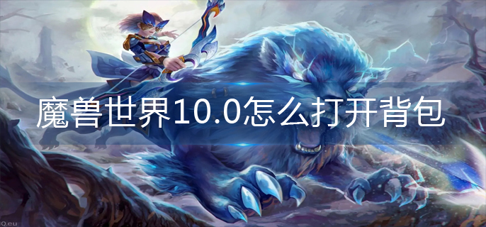 魔兽世界10.0怎么打开背包(背包打开方法)